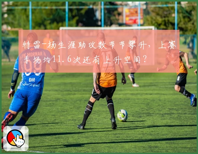 特雷-杨生涯助攻数节节攀升,上赛季场均11.6次还有上升空间?