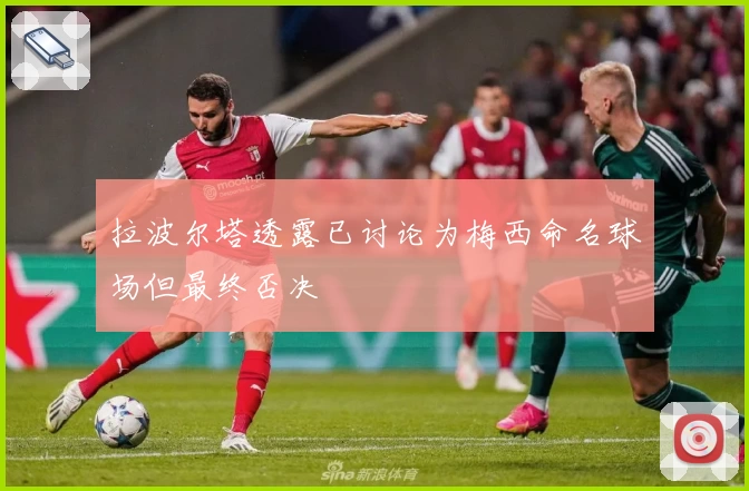 拉波尔塔透露已讨论为梅西命名球场但最终否决