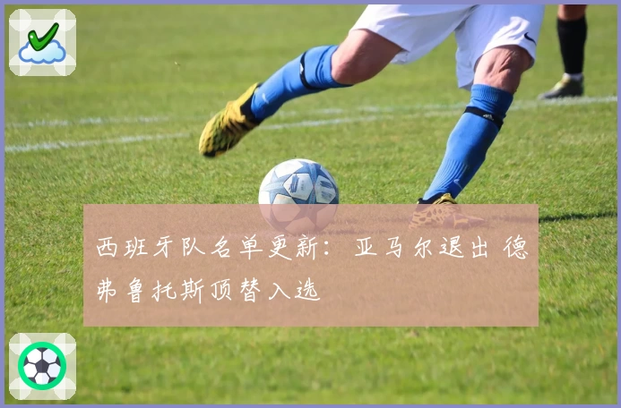 西班牙队名单更新：亚马尔退出 德弗鲁托斯顶替入选