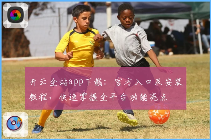 开云全站app下载：官方入口及安装教程，快速掌握全平台功能亮点