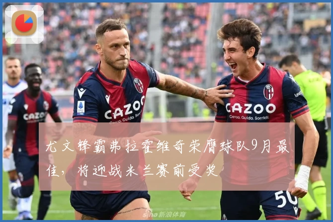 尤文锋霸弗拉霍维奇荣膺球队9月最佳，将迎战米兰赛前受奖