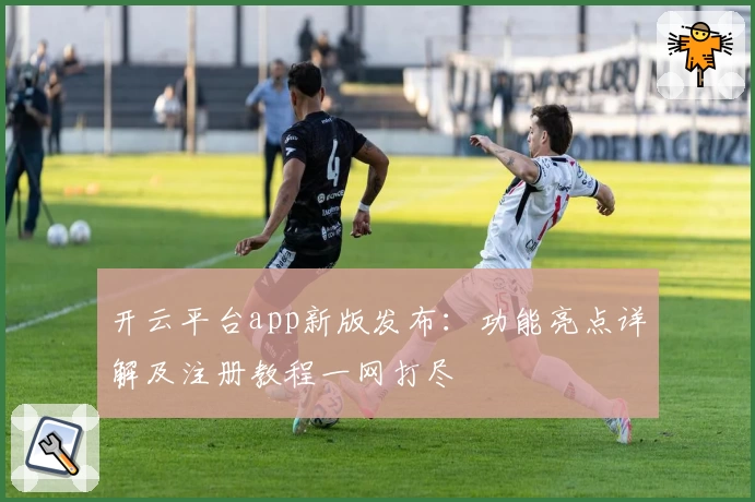 开云平台app新版发布：功能亮点详解及注册教程一网打尽