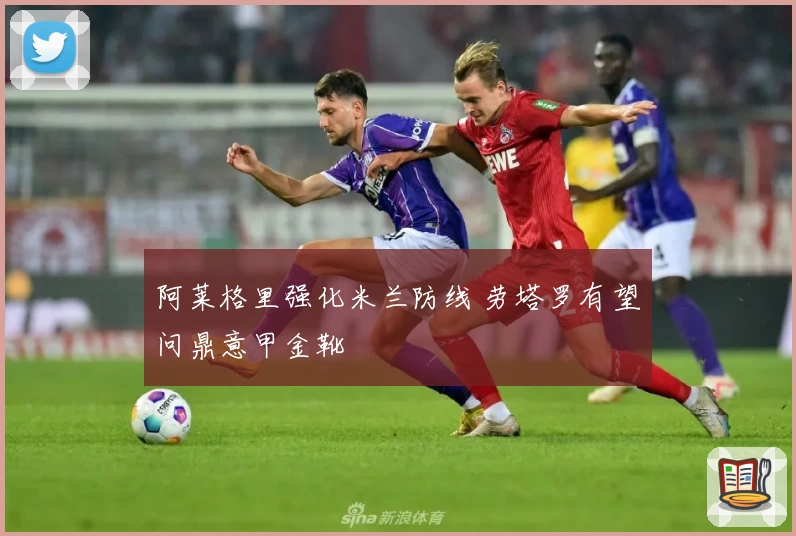阿莱格里强化米兰防线 劳塔罗有望问鼎意甲金靴