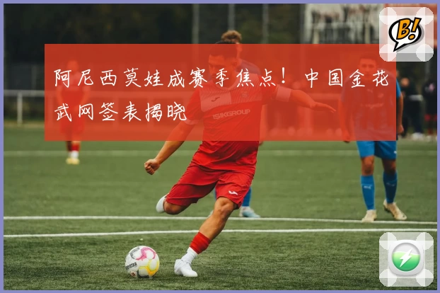 阿尼西莫娃成赛季焦点！中国金花武网签表揭晓