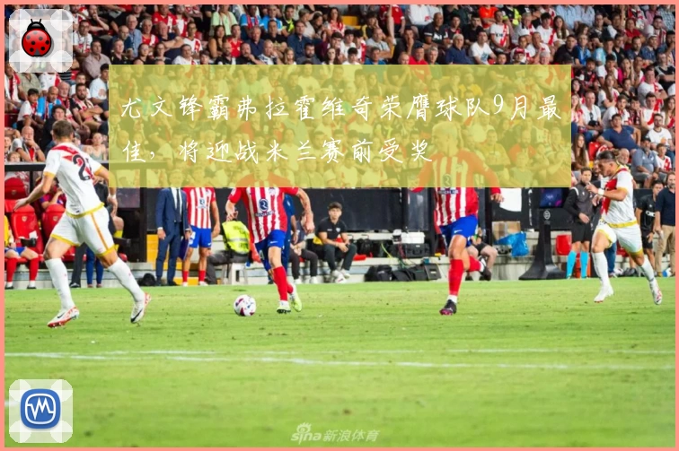 尤文锋霸弗拉霍维奇荣膺球队9月最佳，将迎战米兰赛前受奖