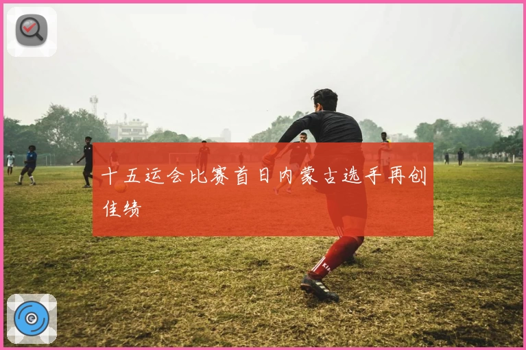 十五运会比赛首日内蒙古选手再创佳绩