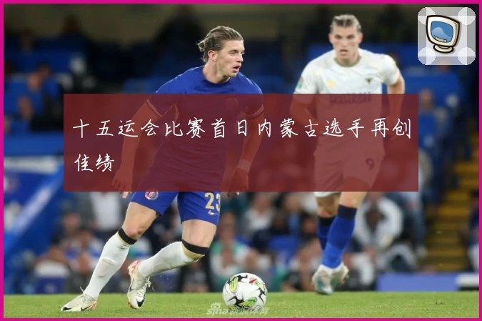 十五运会比赛首日内蒙古选手再创佳绩