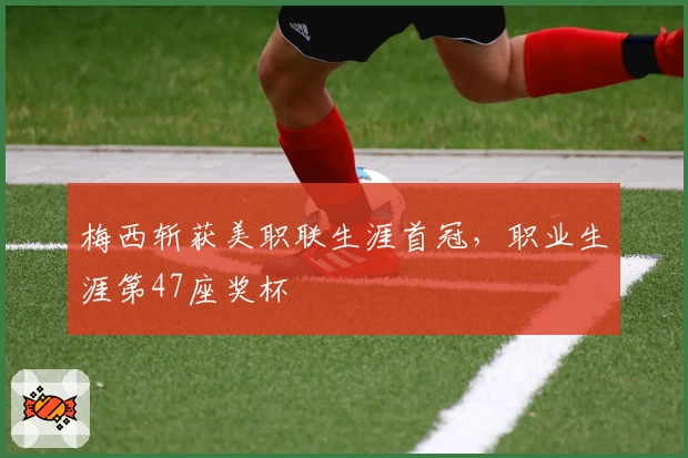 梅西斩获美职联生涯首冠，职业生涯第47座奖杯