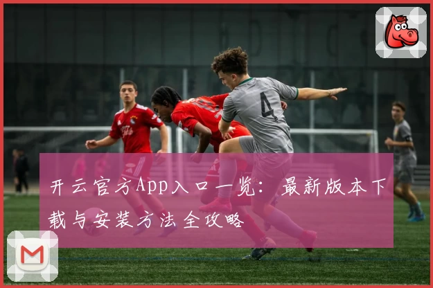 开云官方App入口一览：最新版本下载与安装方法全攻略