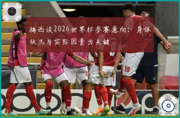 梅西谈2026世界杯参赛意向：身体状况与实际因素为关键