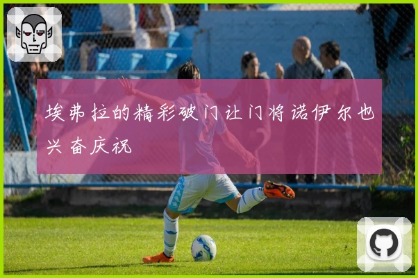 埃弗拉的精彩破门让门将诺伊尔也兴奋庆祝
