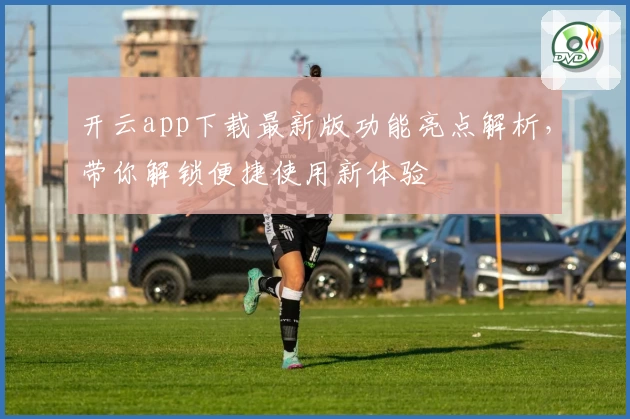 开云app下载最新版功能亮点解析，带你解锁便捷使用新体验