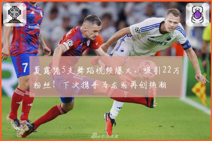 夏露凭5支舞蹈视频爆火，吸引22万粉丝！下次携手马龙或再创热潮