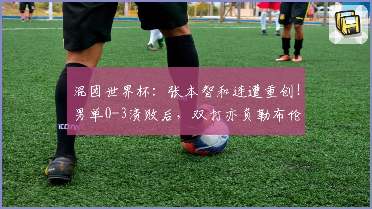 混团世界杯：张本智和连遭重创！男单0-3溃败后，双打亦负勒布伦