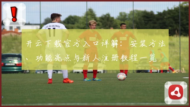 开云下载官方入口详解:安装方法、功能亮点与新人注册教程一览