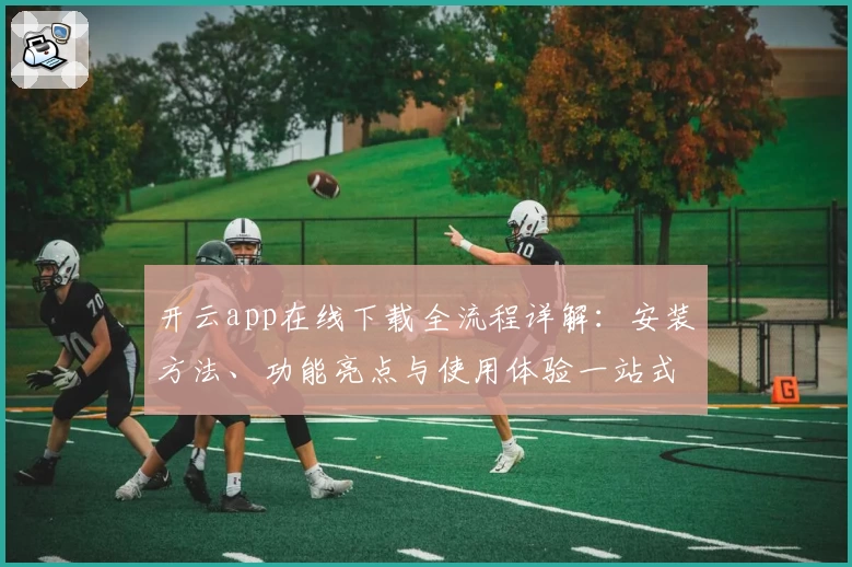 开云app在线下载全流程详解：安装方法、功能亮点与使用体验一站式解读