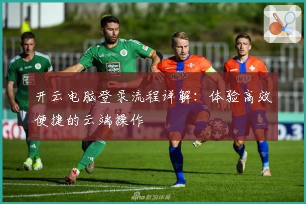 开云电脑登录流程详解：体验高效便捷的云端操作