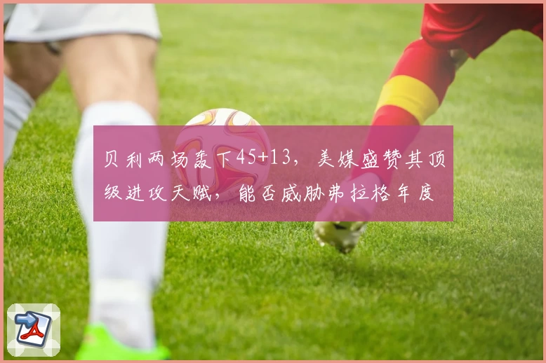 贝利两场轰下45+13,美媒盛赞其顶级进攻天赋,能否威胁弗拉格年度最佳新秀?