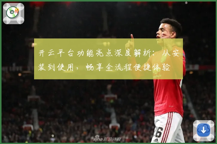 开云平台功能亮点深度解析:从安装到使用,畅享全流程便捷体验