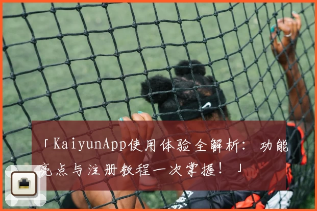 「KaiyunApp使用体验全解析：功能亮点与注册教程一次掌握！」