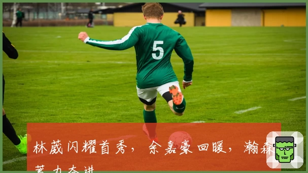 林葳闪耀首秀，余嘉豪回暖，瀚森蓄力奋进