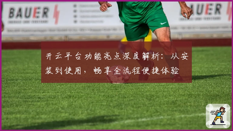 开云平台功能亮点深度解析：从安装到使用，畅享全流程便捷体验