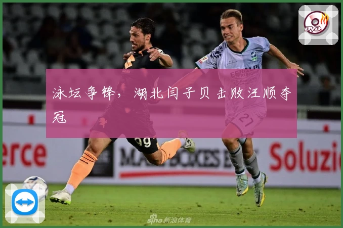 泳坛争锋，湖北闫子贝击败汪顺夺冠