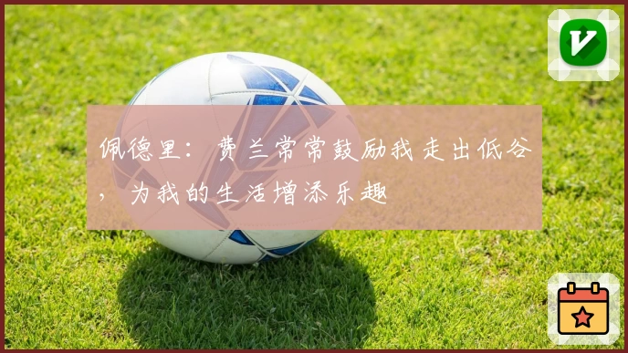 佩德里：费兰常常鼓励我走出低谷，为我的生活增添乐趣