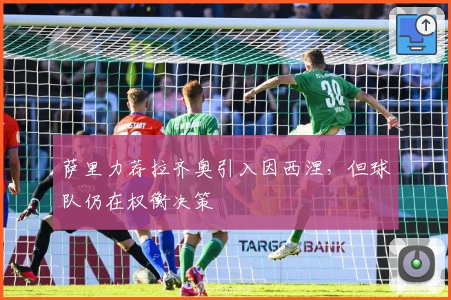 萨里力荐拉齐奥引入因西涅，但球队仍在权衡决策