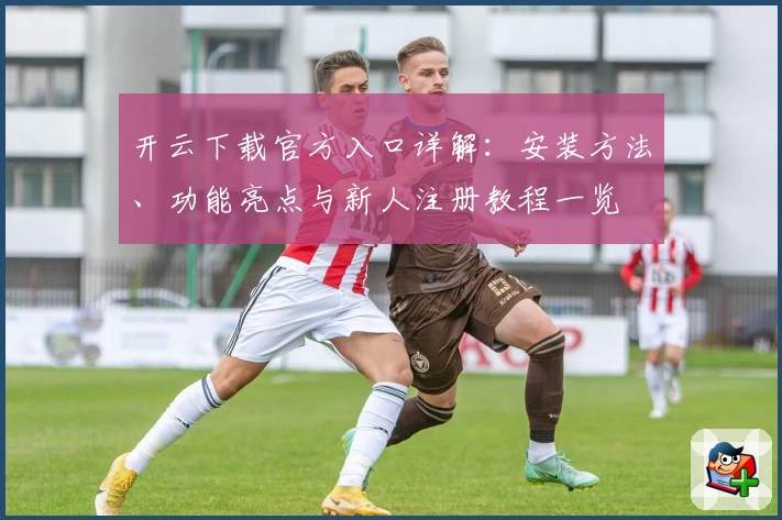 开云下载官方入口详解：安装方法、功能亮点与新人注册教程一览