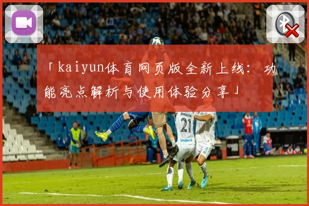 「kaiyun体育网页版全新上线：功能亮点解析与使用体验分享」