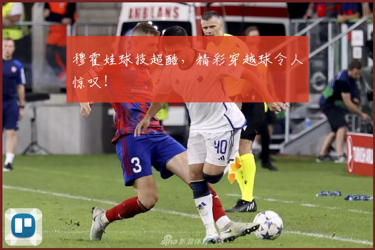 穆霍娃球技超酷，精彩穿越球令人惊叹！