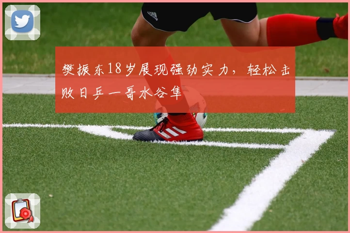 樊振东18岁展现强劲实力,轻松击败日乒一哥水谷隼