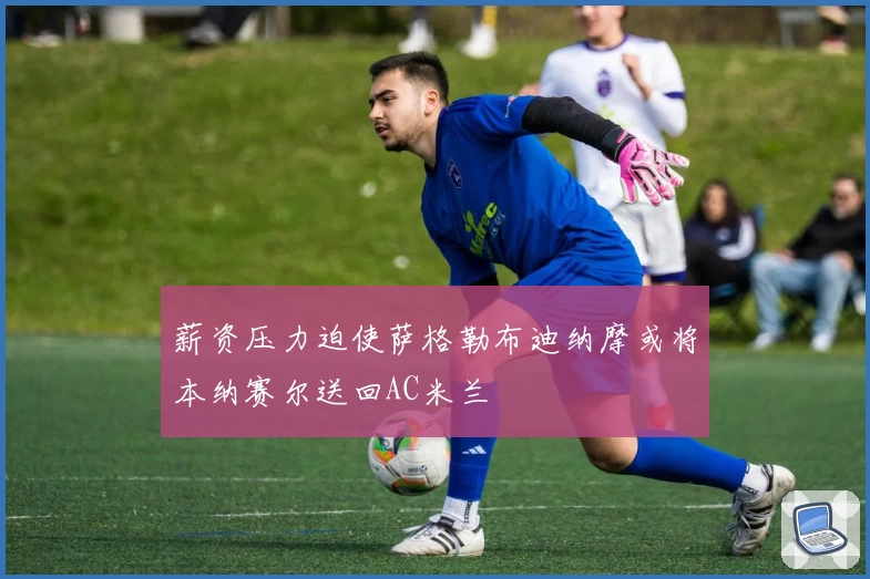 薪资压力迫使萨格勒布迪纳摩或将本纳赛尔送回AC米兰