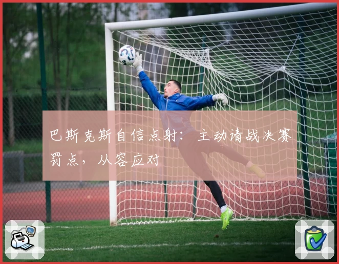 巴斯克斯自信点射:主动请战决赛罚点,从容应对