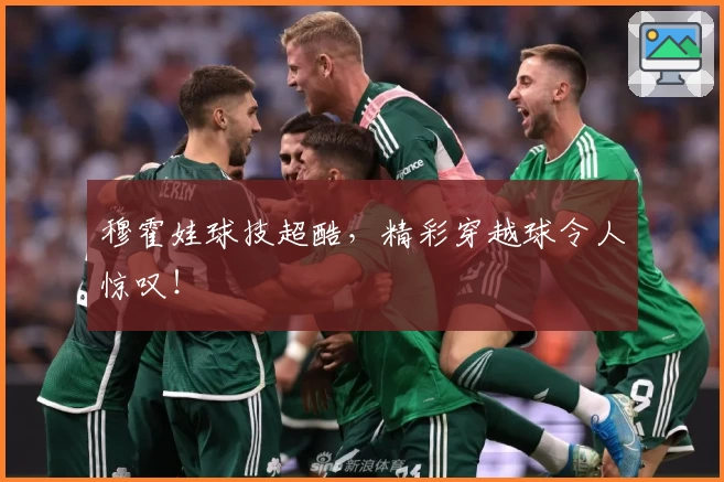 穆霍娃球技超酷，精彩穿越球令人惊叹！