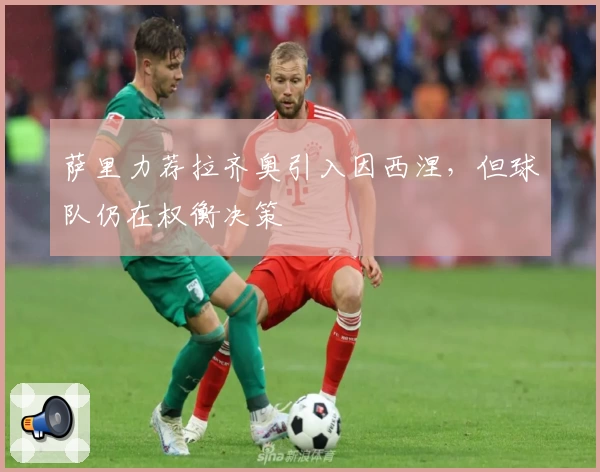 萨里力荐拉齐奥引入因西涅，但球队仍在权衡决策