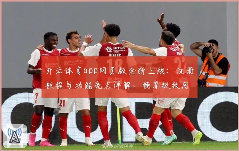 开云体育app网页版全新上线：注册教程与功能亮点详解，畅享极致用户体验