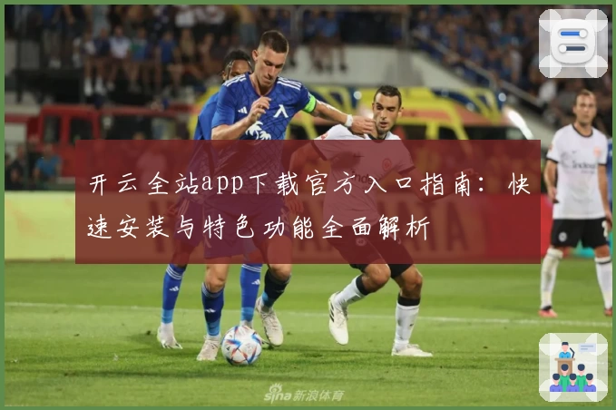 开云全站app下载官方入口指南：快速安装与特色功能全面解析